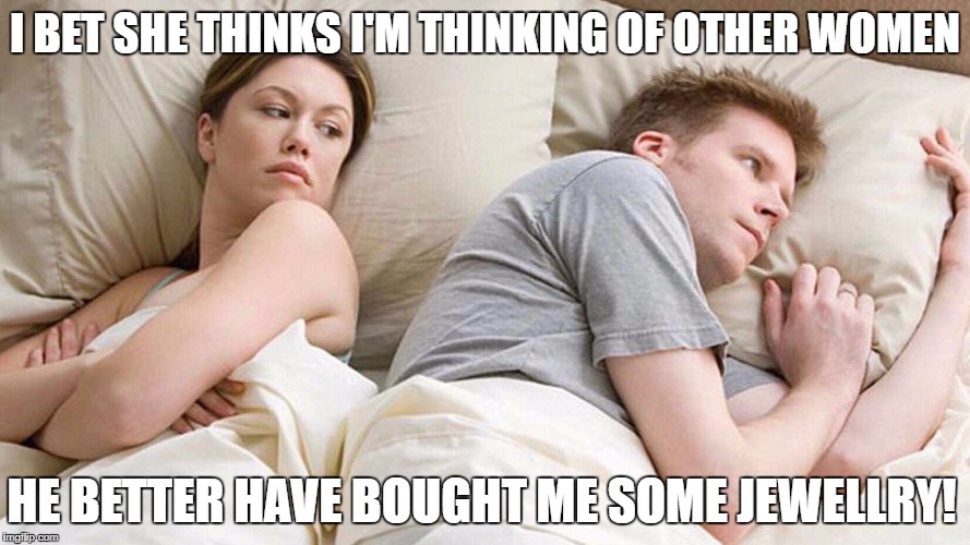 I BET SHE THINKS I'M THINKING OF OTHER WOMEN HE BETTER HAVE BOUGHT ME SOME JEWELLRY! | made w/ Imgflip meme maker