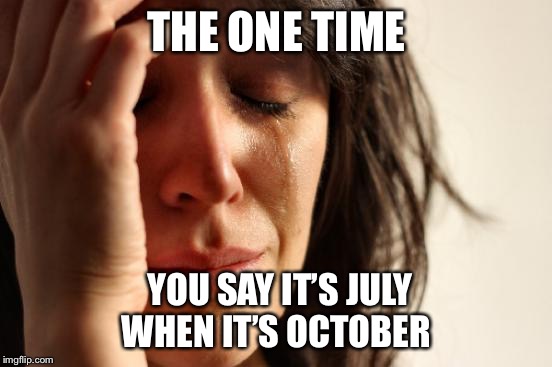 First World Problems | THE ONE TIME; YOU SAY IT’S JULY WHEN IT’S OCTOBER | image tagged in memes,first world problems | made w/ Imgflip meme maker