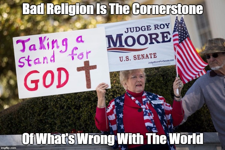"Bad Religion Is The Cornerstone Of What's Wrong With The World" | Bad Religion Is The Cornerstone; Of What's Wrong With The World | image tagged in bad religion,bad christianity,roy moore,what's wrong with the world | made w/ Imgflip meme maker