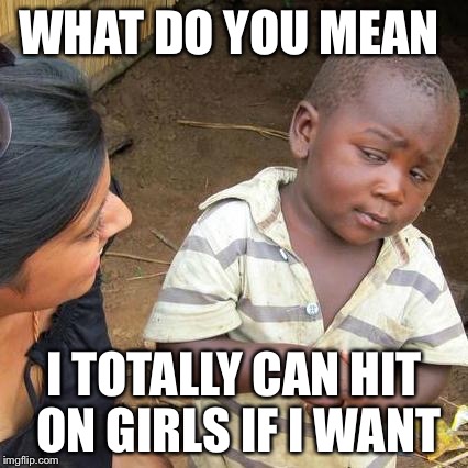 Third World Skeptical Kid Meme | WHAT DO YOU MEAN; I TOTALLY CAN HIT ON GIRLS IF I WANT | image tagged in memes,third world skeptical kid | made w/ Imgflip meme maker