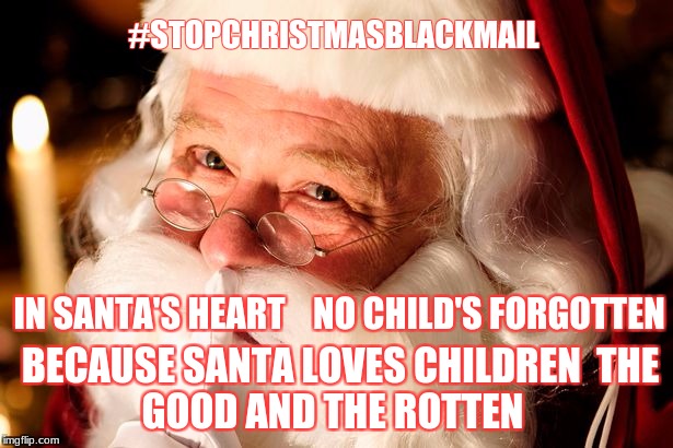#stopchristmasblackmail | #STOPCHRISTMASBLACKMAIL; IN SANTA'S HEART    NO CHILD'S FORGOTTEN; BECAUSE SANTA LOVES CHILDREN

THE GOOD AND THE ROTTEN | image tagged in parenting,child development,holidays,santa,santa claus,christmas gifts | made w/ Imgflip meme maker