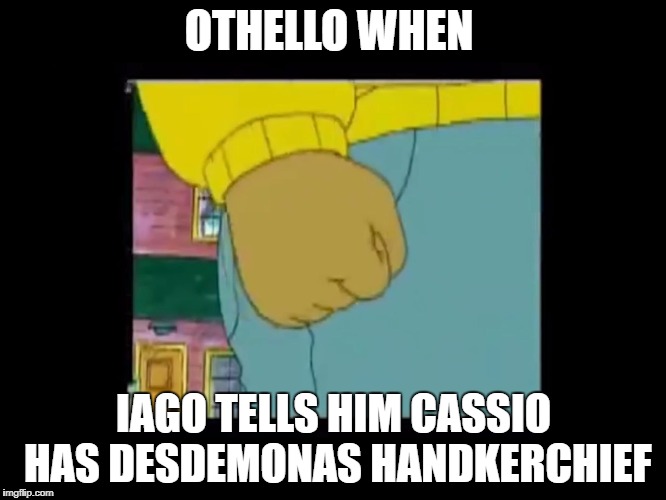 Authors fist | OTHELLO WHEN; IAGO TELLS HIM CASSIO HAS DESDEMONAS HANDKERCHIEF | image tagged in authors fist | made w/ Imgflip meme maker