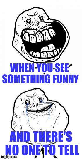 Life before imgflip | WHEN YOU SEE SOMETHING FUNNY; AND THERE'S NO ONE TO TELL | image tagged in forever alone happy,forever alone | made w/ Imgflip meme maker