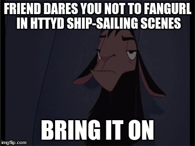 Yeah... I would probably loose the dare. XD | FRIEND DARES YOU NOT TO FANGURL IN HTTYD SHIP-SAILING SCENES; BRING IT ON | image tagged in bring it on,memes | made w/ Imgflip meme maker