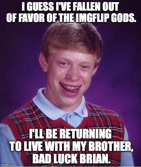Bad Luck Brian Meme | I GUESS I'VE FALLEN OUT OF FAVOR OF THE IMGFLIP GODS. I'LL BE RETURNING TO LIVE WITH MY BROTHER, BAD LUCK BRIAN. | image tagged in memes,bad luck brian | made w/ Imgflip meme maker