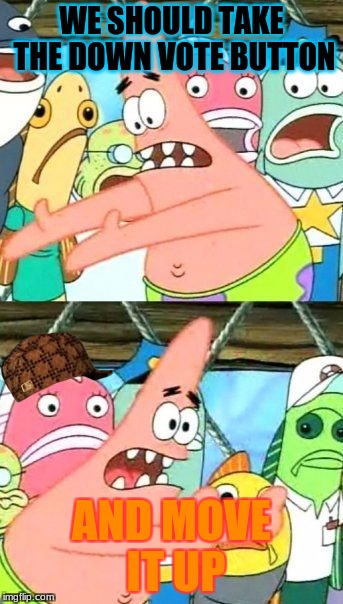 Put It Somewhere Else Patrick | WE SHOULD TAKE THE DOWN VOTE BUTTON; AND MOVE IT UP | image tagged in memes,put it somewhere else patrick,scumbag | made w/ Imgflip meme maker