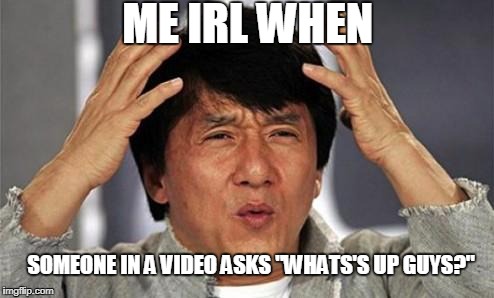 Jackie Chan WTF | ME IRL WHEN; SOMEONE IN A VIDEO ASKS "WHATS'S UP GUYS?" | image tagged in jackie chan wtf | made w/ Imgflip meme maker