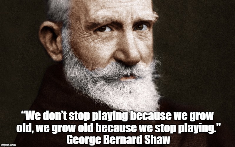 “We don’t stop playing because we grow old, we grow old because we stop playing." George Bernard Shaw | made w/ Imgflip meme maker