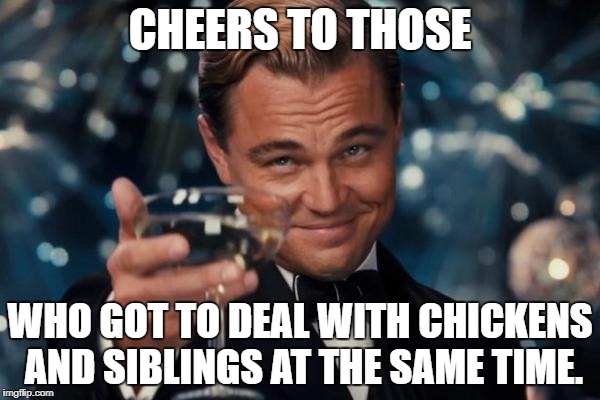 Leonardo Dicaprio Cheers Meme | CHEERS TO THOSE; WHO GOT TO DEAL WITH CHICKENS AND SIBLINGS AT THE SAME TIME. | image tagged in memes,leonardo dicaprio cheers | made w/ Imgflip meme maker