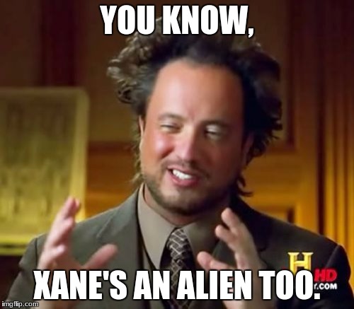 Ancient Aliens Meme | YOU KNOW, XANE'S AN ALIEN TOO. | image tagged in memes,ancient aliens | made w/ Imgflip meme maker
