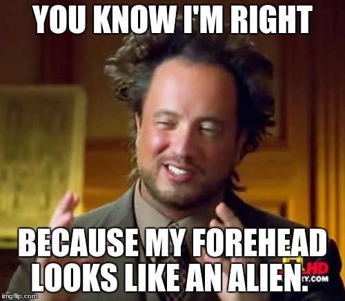 Ancient Aliens Meme | YOU KNOW I'M RIGHT; BECAUSE MY FOREHEAD LOOKS LIKE AN ALIEN. | image tagged in memes,ancient aliens | made w/ Imgflip meme maker