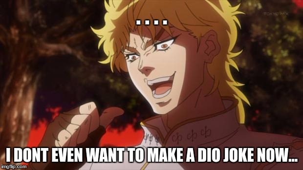 dio!!!!!!!!!!! | . . . . I DONT EVEN WANT TO MAKE A DIO JOKE NOW... | image tagged in dio | made w/ Imgflip meme maker