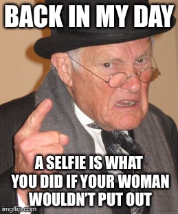 Back In My Day | BACK IN MY DAY; A SELFIE IS WHAT YOU DID IF YOUR WOMAN WOULDN’T PUT OUT | image tagged in memes,back in my day | made w/ Imgflip meme maker