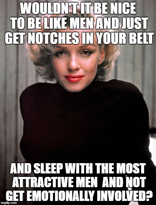 WOULDN'T IT BE NICE TO BE LIKE MEN AND JUST GET NOTCHES IN YOUR BELT; AND SLEEP WITH THE MOST ATTRACTIVE MEN  AND NOT GET EMOTIONALLY INVOLVED? | image tagged in marilyn monroe | made w/ Imgflip meme maker