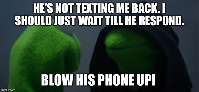 Evil Kermit Meme | HE’S NOT TEXTING ME BACK. I SHOULD JUST WAIT TILL HE RESPOND. BLOW HIS PHONE UP! | image tagged in evil kermit | made w/ Imgflip meme maker