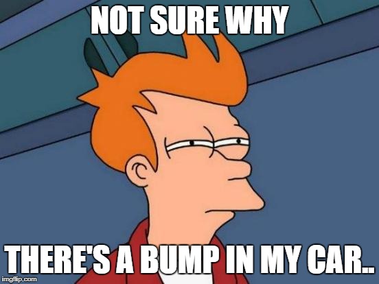 NOT SURE WHY THERE'S A BUMP IN MY CAR.. | image tagged in memes,futurama fry | made w/ Imgflip meme maker