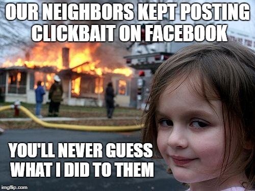 And they totally deserved it | OUR NEIGHBORS KEPT POSTING CLICKBAIT ON FACEBOOK; YOU'LL NEVER GUESS WHAT I DID TO THEM | image tagged in memes,disaster girl | made w/ Imgflip meme maker