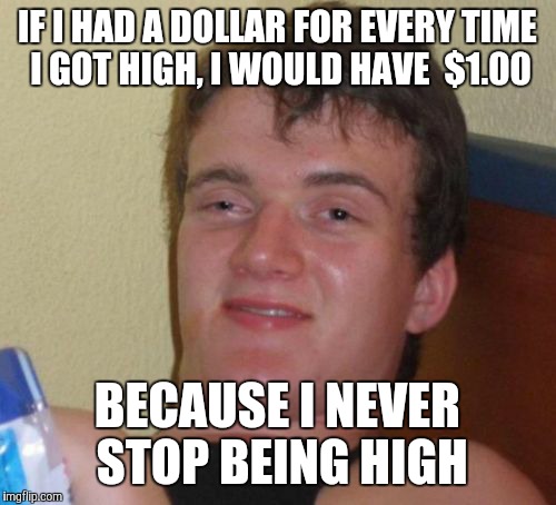 10 Guy Meme | IF I HAD A DOLLAR FOR EVERY TIME I GOT HIGH, I WOULD HAVE  $1.00; BECAUSE I NEVER STOP BEING HIGH | image tagged in memes,10 guy | made w/ Imgflip meme maker