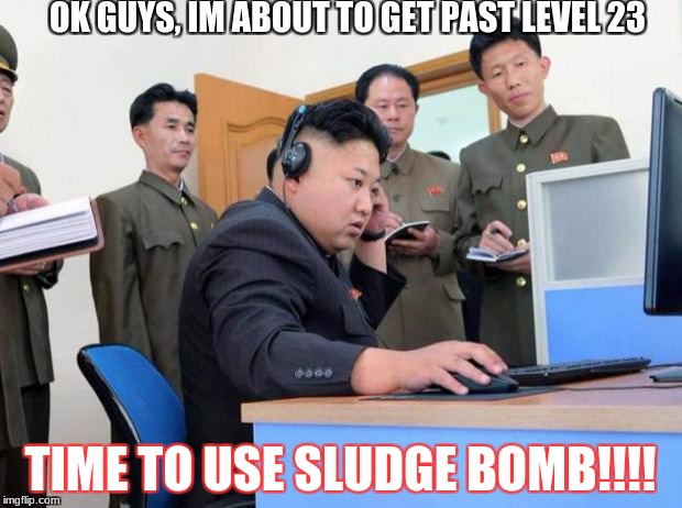 Kim Jung Un | OK GUYS, IM ABOUT TO GET PAST LEVEL 23; TIME TO USE SLUDGE BOMB!!!! | image tagged in kim jung un | made w/ Imgflip meme maker
