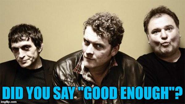 DID YOU SAY "GOOD ENOUGH"? | made w/ Imgflip meme maker