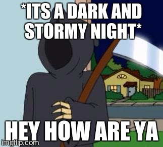 Family Guy Reaper | *ITS A DARK AND STORMY NIGHT*; HEY HOW ARE YA | image tagged in family guy reaper | made w/ Imgflip meme maker
