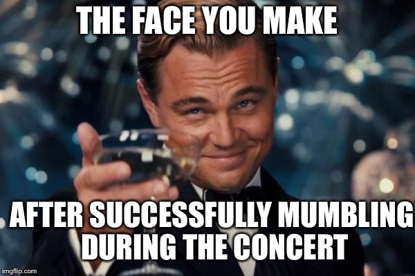 Leonardo Dicaprio Cheers | THE FACE YOU MAKE; AFTER SUCCESSFULLY MUMBLING DURING THE CONCERT | image tagged in memes,leonardo dicaprio cheers | made w/ Imgflip meme maker