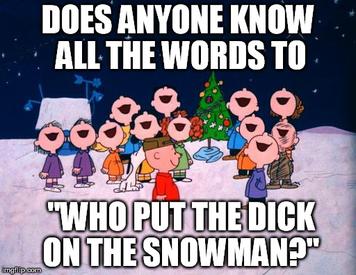 Charlie Brown Christmas  | DOES ANYONE KNOW ALL THE WORDS TO; "WHO PUT THE DICK ON THE SNOWMAN?" | image tagged in charlie brown christmas | made w/ Imgflip meme maker