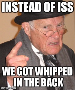 Back In My Day Meme | INSTEAD OF ISS; WE GOT WHIPPED IN THE BACK | image tagged in memes,back in my day | made w/ Imgflip meme maker