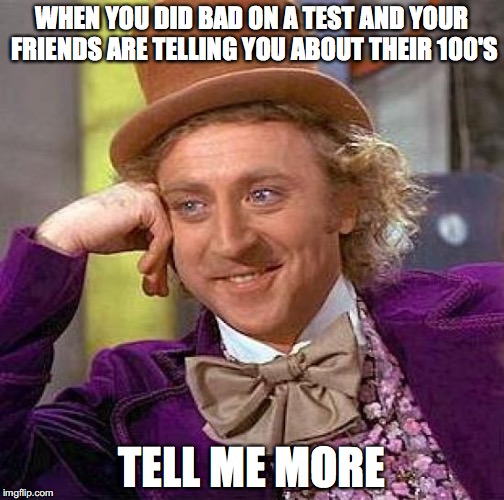 Creepy Condescending Wonka | WHEN YOU DID BAD ON A TEST AND YOUR FRIENDS ARE TELLING YOU ABOUT THEIR 100'S; TELL ME MORE | image tagged in memes,creepy condescending wonka | made w/ Imgflip meme maker