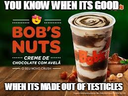 YOU KNOW WHEN ITS GOOD; WHEN ITS MADE OUT OF TESTICLES | image tagged in nuts | made w/ Imgflip meme maker