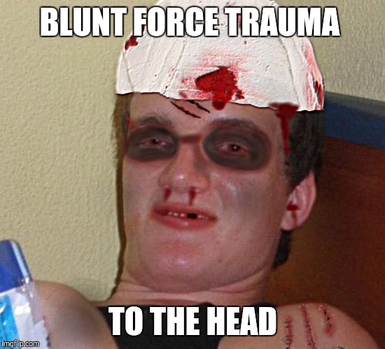 Get it? Blunt? | BLUNT FORCE TRAUMA; TO THE HEAD | image tagged in beat up 10 guy | made w/ Imgflip meme maker