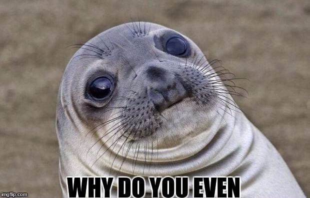 Awkward Moment Sealion | WHY DO YOU EVEN | image tagged in memes,awkward moment sealion | made w/ Imgflip meme maker