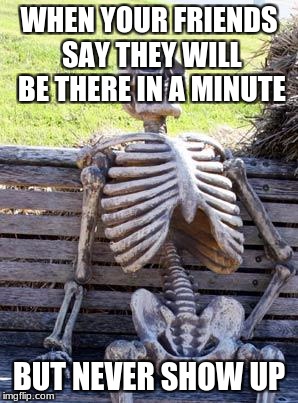 Waiting Skeleton | WHEN YOUR FRIENDS SAY THEY WILL BE THERE IN A MINUTE; BUT NEVER SHOW UP | image tagged in memes,waiting skeleton | made w/ Imgflip meme maker