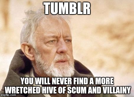 Obi Wan Kenobi | TUMBLR; YOU WILL NEVER FIND A MORE WRETCHED HIVE OF SCUM AND VILLAINY | image tagged in memes,obi wan kenobi | made w/ Imgflip meme maker