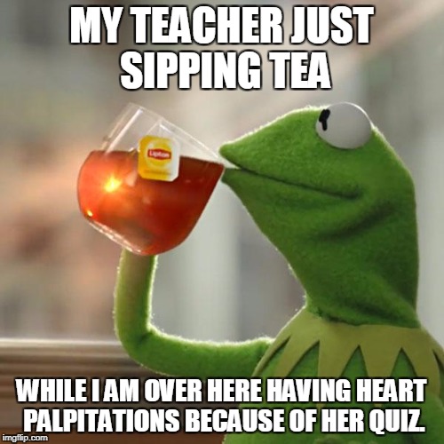 But That's None Of My Business Meme | MY TEACHER JUST SIPPING TEA; WHILE I AM OVER HERE HAVING HEART PALPITATIONS BECAUSE OF HER QUIZ. | image tagged in memes,but thats none of my business,kermit the frog | made w/ Imgflip meme maker
