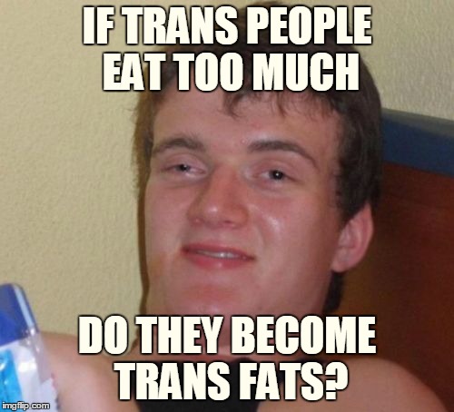 And when they adopt children, do they become trans-parent? ٩(˘◡˘ ) | IF TRANS PEOPLE EAT TOO MUCH; DO THEY BECOME TRANS FATS? | image tagged in memes,10 guy,downvoteable memes week,downvotes,downvotable memes week,just for fun | made w/ Imgflip meme maker