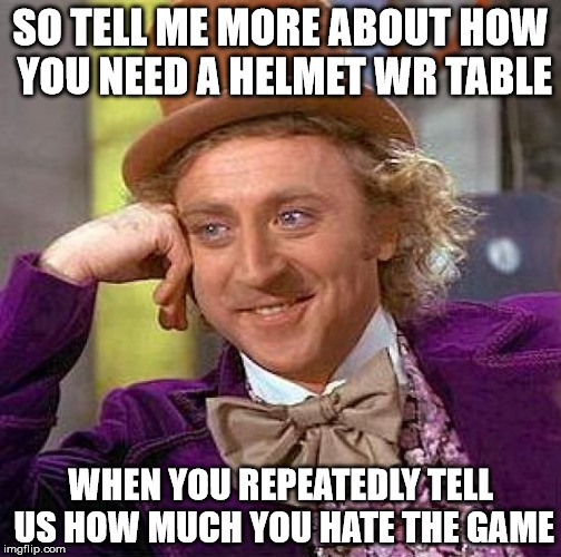 Creepy Condescending Wonka Meme | SO TELL ME MORE ABOUT HOW YOU NEED A HELMET WR TABLE; WHEN YOU REPEATEDLY TELL US HOW MUCH YOU HATE THE GAME | image tagged in memes,creepy condescending wonka | made w/ Imgflip meme maker
