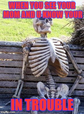 Waiting Skeleton | WHEN YOU SEE YOUR MOM AND U KNOW YOUR; IN TROUBLE | image tagged in memes,waiting skeleton | made w/ Imgflip meme maker