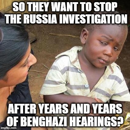 Third World Skeptical Kid Meme | SO THEY WANT TO STOP THE RUSSIA INVESTIGATION; AFTER YEARS AND YEARS OF BENGHAZI HEARINGS? | image tagged in memes,third world skeptical kid | made w/ Imgflip meme maker