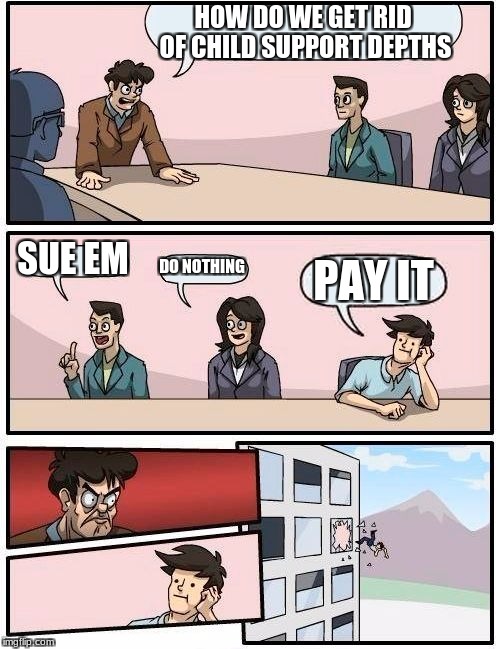Boardroom Meeting Suggestion Meme | HOW DO WE GET RID OF CHILD SUPPORT DEPTHS; SUE EM; DO NOTHING; PAY IT | image tagged in memes,boardroom meeting suggestion | made w/ Imgflip meme maker
