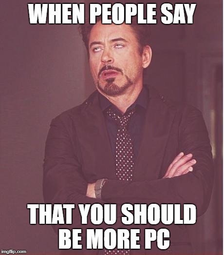 Face You Make Robert Downey Jr Meme | WHEN PEOPLE SAY; THAT YOU SHOULD BE MORE PC | image tagged in memes,face you make robert downey jr | made w/ Imgflip meme maker