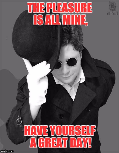 THE PLEASURE IS ALL MINE, HAVE YOURSELF A GREAT DAY! | made w/ Imgflip meme maker