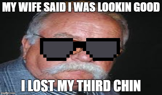lol Iv never been this guy ;) | MY WIFE SAID I WAS LOOKIN GOOD; I LOST MY THIRD CHIN | image tagged in fat dude,fat,3 chins | made w/ Imgflip meme maker
