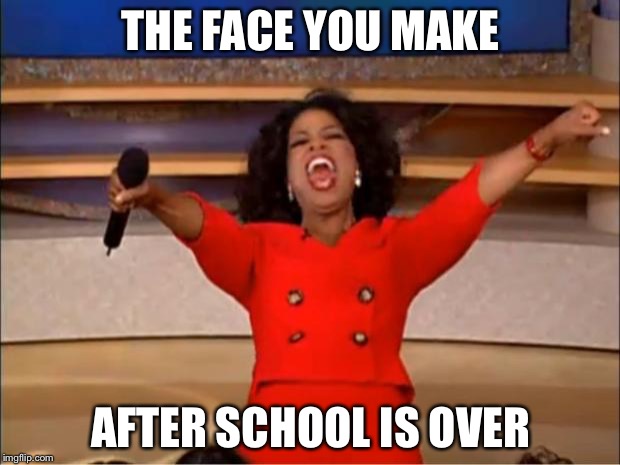 Oprah You Get A | THE FACE YOU MAKE; AFTER SCHOOL IS OVER | image tagged in memes,oprah you get a | made w/ Imgflip meme maker