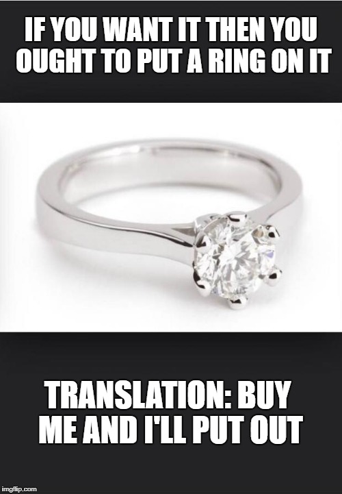 Wedding Ring | IF YOU WANT IT THEN YOU OUGHT TO PUT A RING ON IT; TRANSLATION: BUY ME AND I'LL PUT OUT | image tagged in wedding ring | made w/ Imgflip meme maker