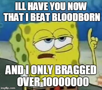 I'll Have You Know Spongebob | ILL HAVE YOU NOW THAT I BEAT BLOODBORN; AND I ONLY BRAGGED  OVER 10000000 | image tagged in memes,ill have you know spongebob | made w/ Imgflip meme maker
