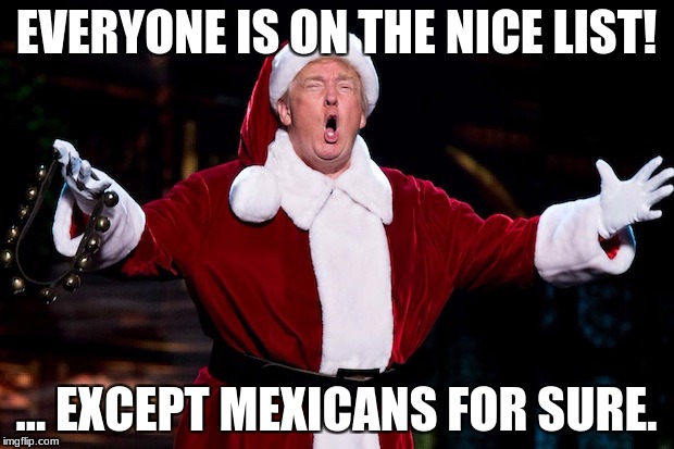 Trump Christmas | EVERYONE IS ON THE NICE LIST! ... EXCEPT MEXICANS FOR SURE. | image tagged in trump christmas | made w/ Imgflip meme maker