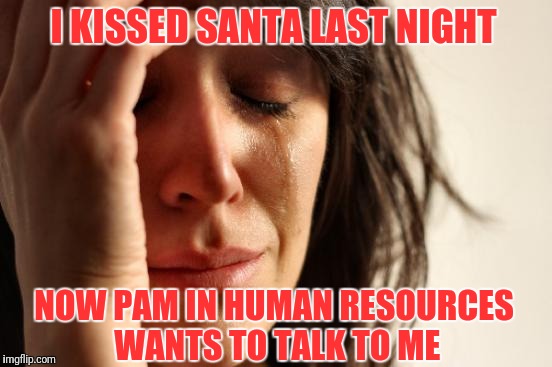 Damn Office Christmas Parties | I KISSED SANTA LAST NIGHT; NOW PAM IN HUMAN RESOURCES WANTS TO TALK TO ME | image tagged in memes,first world problems | made w/ Imgflip meme maker