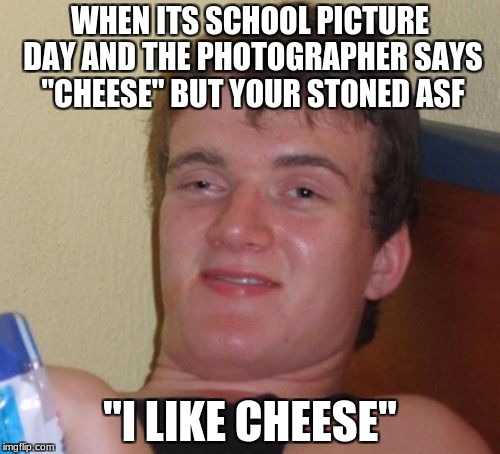 10 Guy | WHEN ITS SCHOOL PICTURE DAY AND THE PHOTOGRAPHER SAYS "CHEESE" BUT YOUR STONED ASF; "I LIKE CHEESE" | image tagged in memes,10 guy | made w/ Imgflip meme maker