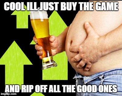 beer belly up vote | COOL ILL JUST BUY THE GAME AND RIP OFF ALL THE GOOD ONES | image tagged in beer belly up vote | made w/ Imgflip meme maker